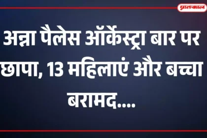 अन्ना पैलेस ऑर्केस्ट्रा बार पर छापा, 13 महिलाएं और बच्चा बरामद