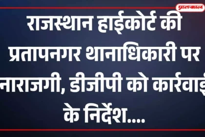 राजस्थान हाईकोर्ट की प्रतापनगर थानाधिकारी पर नाराजगी, डीजीपी को कार्रवाई के निर्देश